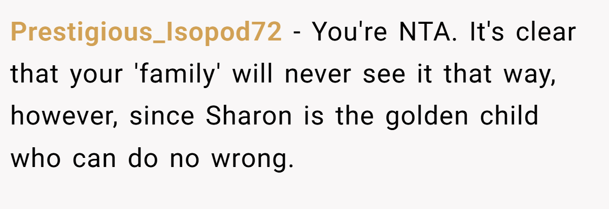 Prestigious_Isopod72 - You're NTA. It's clear that your 'family' will never see it that way, however, since Sharon is the golden child who can do no wrong.