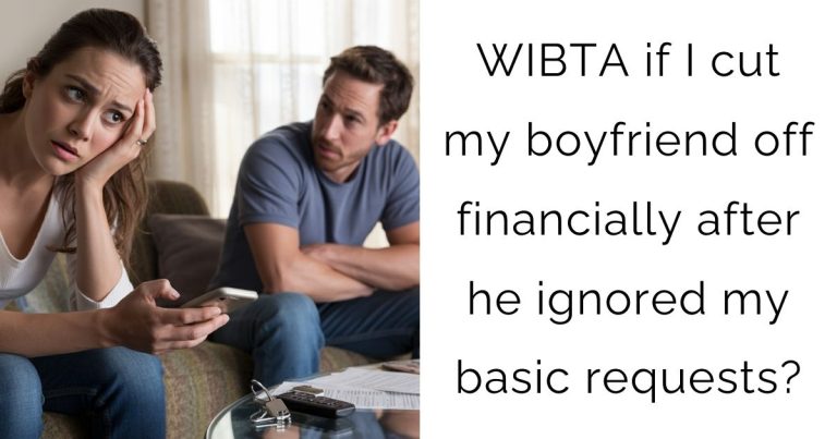 WIBTA if I cut my boyfriend off financially after he ignored my basic requests?