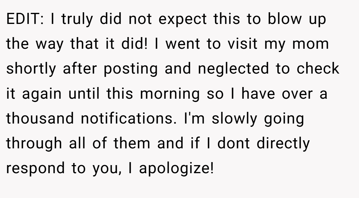 EDIT: I truly did not expect this to blow up the way that it did! I went to visit my mom shortly after posting and neglected to check it again until this morning so I have over a thousand notifications. I'm slowly going through all of them and if I dont directly respond to you, I apologize!