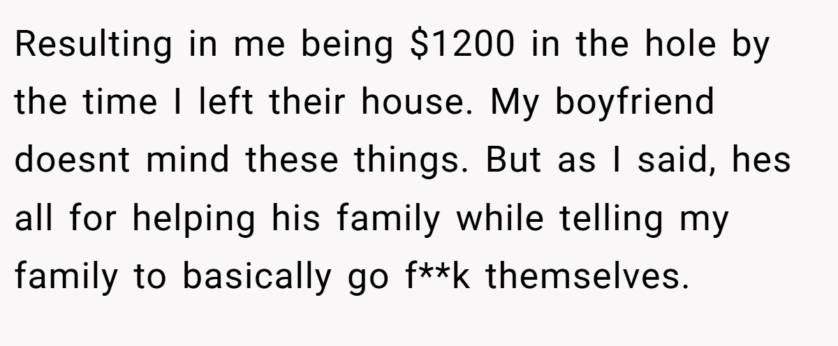 Resulting in me being $1200 in the hole by the time I left their house. My boyfriend doesnt mind these things. But as I said, hes all for helping his family while telling my family to basically go f**k themselves.
