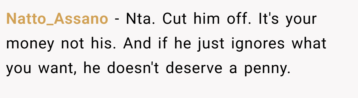 Natto_Assano − Nta. Cut him off. It's your money not his. And if he just ignores what you want, he doesn't deserve a penny.
