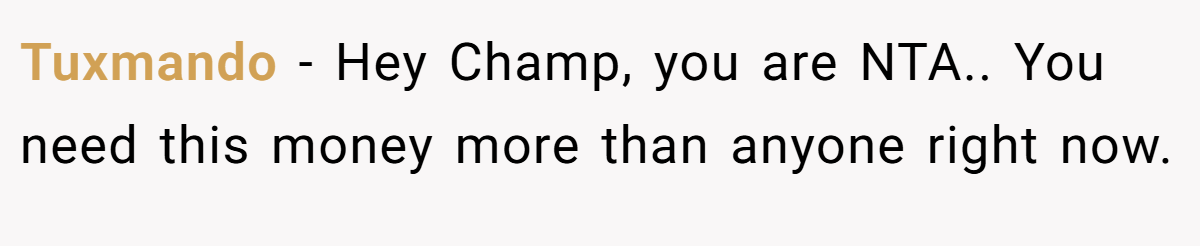 Tuxmando − Hey Champ, you are NTA.. You need this money more than anyone right now.
