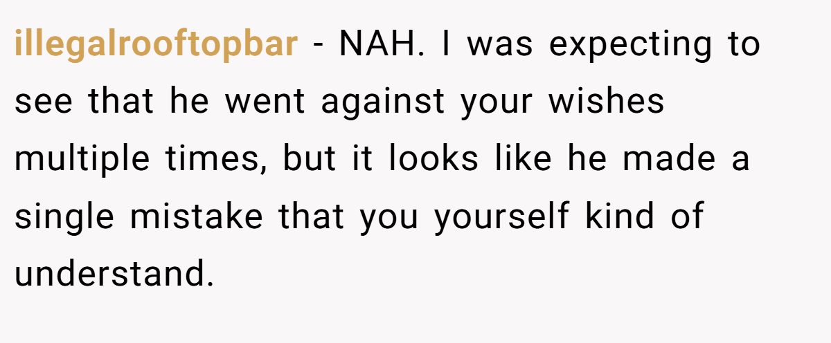 illegalrooftopbar − NAH. I was expecting to see that he went against your wishes multiple times, but it looks like he made a single mistake that you yourself kind of understand.