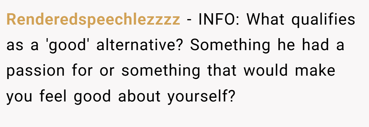 Renderedspeechlezzzz − INFO: What qualifies as a 'good' alternative? Something he had a passion for or something that would make you feel good about yourself?