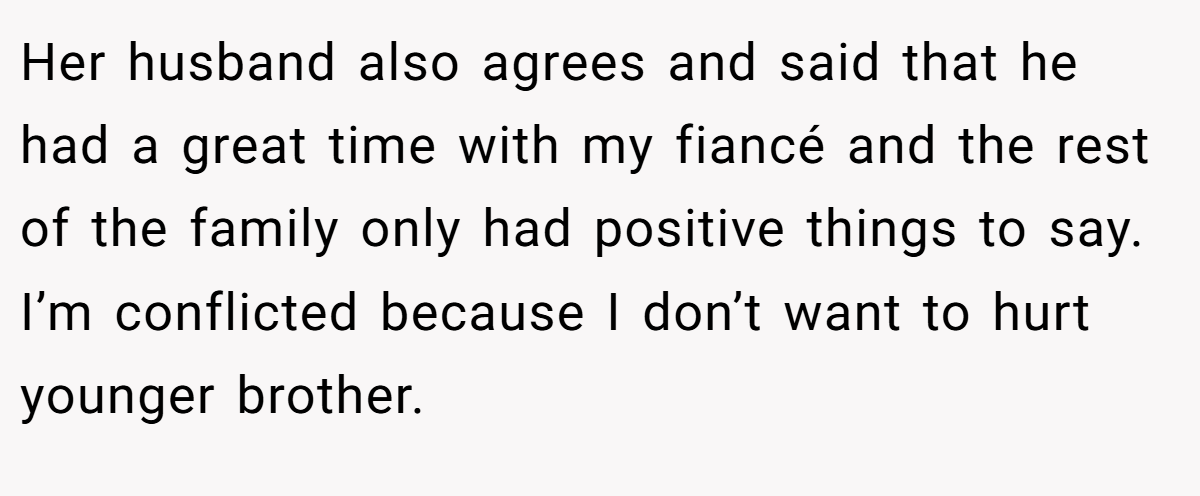 Her husband also agrees and said that he had a great time with my fiancé and the rest of the family only had positive things to say. I’m conflicted because I don’t want to hurt younger brother.