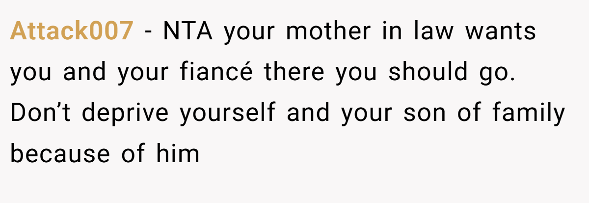 Attack007 − NTA your mother in law wants you and your fiancé there you should go. Don’t deprive yourself and your son of family because of him