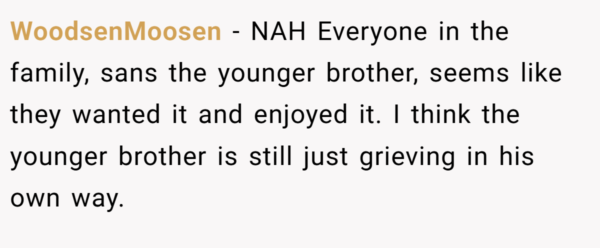 WoodsenMoosen − NAH Everyone in the family, sans the younger brother, seems like they wanted it and enjoyed it. I think the younger brother is still just grieving in his own way.