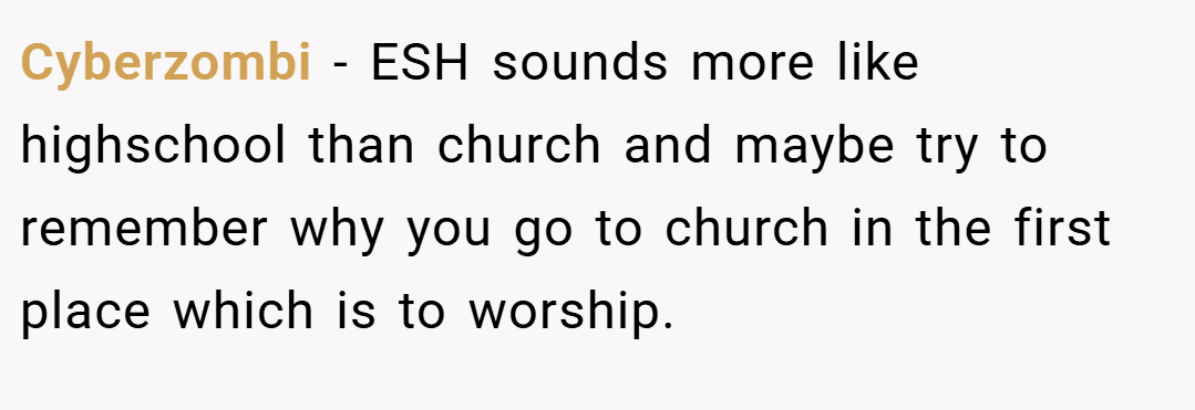 Cyberzombi − ESH sounds more like highschool than church and maybe try to remember why you go to church in the first place which is to worship.