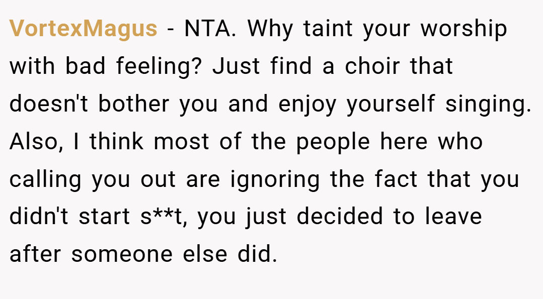 VortexMagus − NTA. Why taint your worship with bad feeling? Just find a choir that doesn't bother you and enjoy yourself singing. Also, I think most of the people here who calling you out are ignoring the fact that you didn't start s**t, you just decided to leave after someone else did.