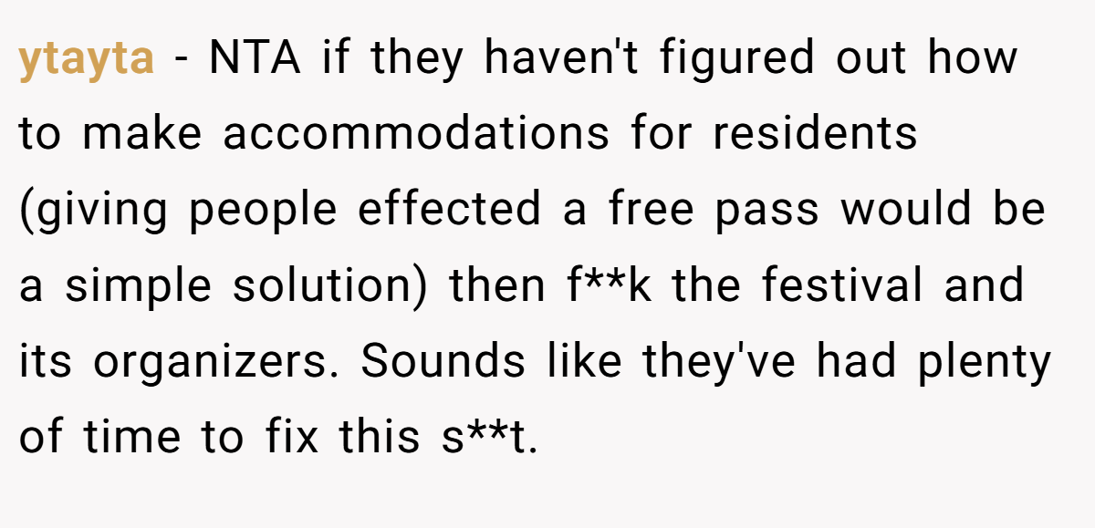ytayta − NTA if they haven't figured out how to make accommodations for residents (giving people effected a free pass would be a simple solution) then f**k the festival and its organizers. Sounds like they've had plenty of time to fix this s**t.