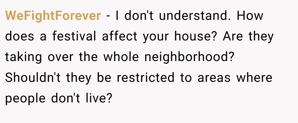 WeFightForever − I don't understand. How does a festival affect your house? Are they taking over the whole neighborhood? Shouldn't they be restricted to areas where people don't live?