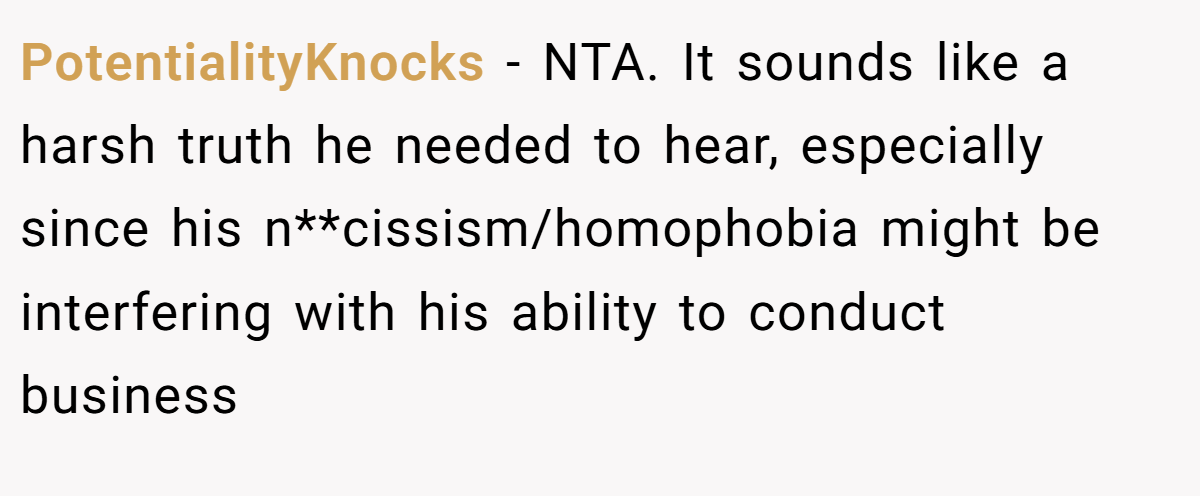 PotentialityKnocks − NTA. It sounds like a harsh truth he needed to hear, especially since his n**cissism/homophobia might be interfering with his ability to conduct business