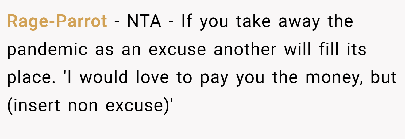 Rage-Parrot - NTA - If you take away the pandemic as an excuse another will fill its place. 'I would love to pay you the money, but (insert non excuse)'