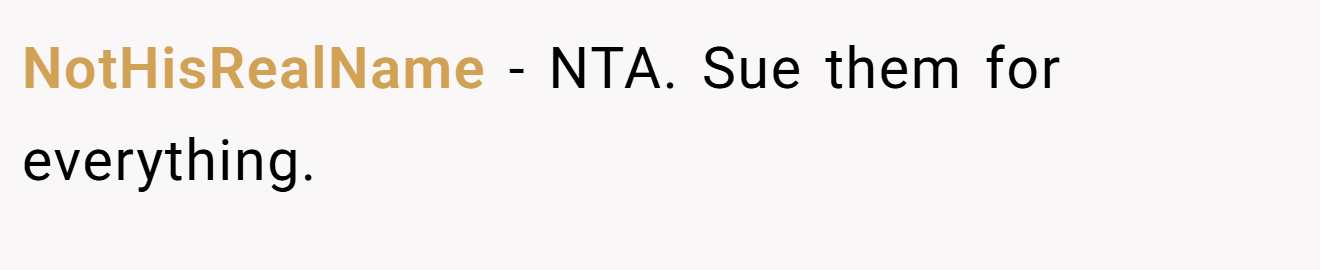 NotHisRealName - NTA. Sue them for everything.