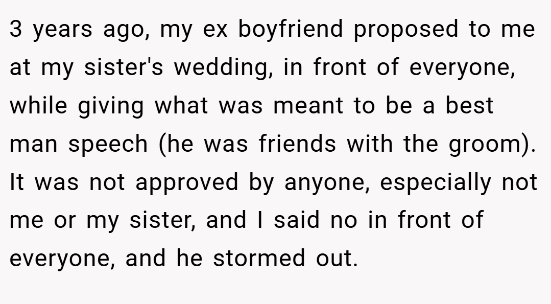 3 years ago, my ex boyfriend proposed to me at my sister's wedding, in front of everyone, while giving what was meant to be a best man speech (he was friends with the groom). It was not approved by anyone, especially not me or my sister, and I said no in front of everyone, and he stormed out.