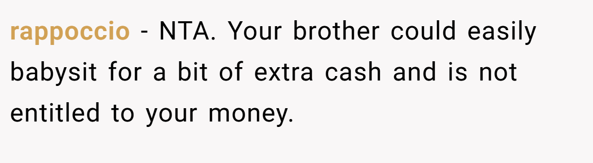 rappoccio - NTA. Your brother could easily babysit for a bit of extra cash and is not entitled to your money.