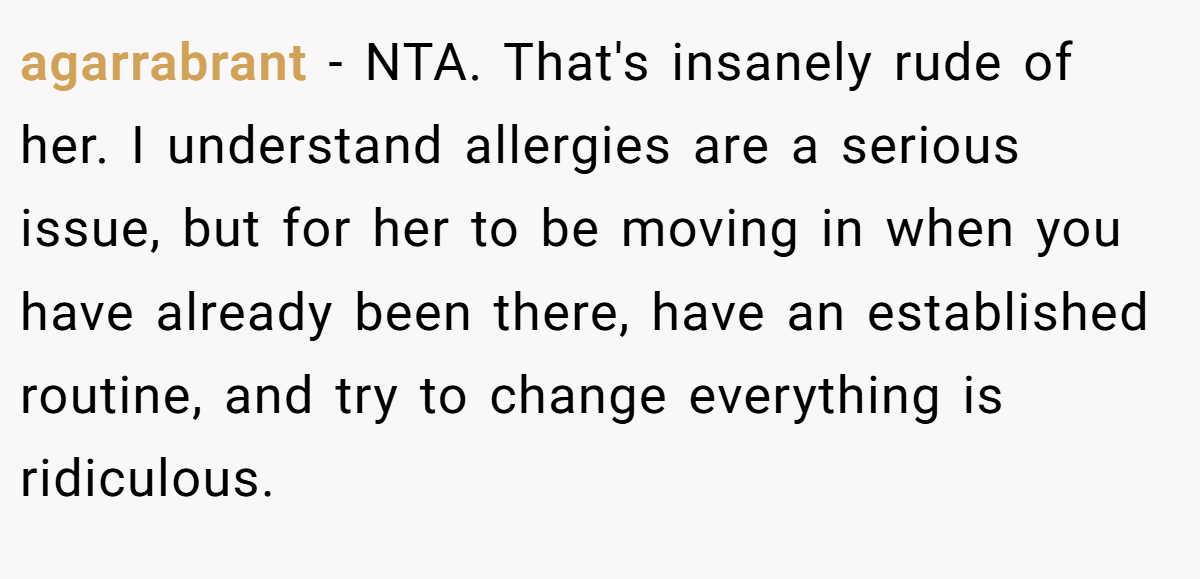 agarrabrant - NTA. That's insanely rude of her. I understand allergies are a serious issue, but for her to be moving in when you have already been there, have an established routine, and try to change everything is ridiculous.