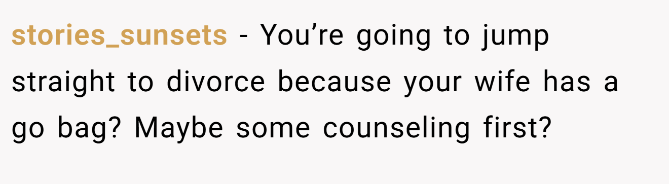 stories_sunsets - You’re going to jump straight to divorce because your wife has a go bag? Maybe some counseling first?