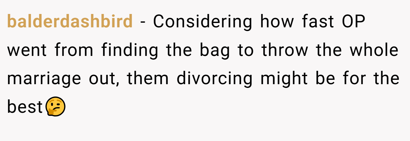 balderdashbird - Considering how fast OP went from finding the bag to throw the whole marriage out, them divorcing might be for the best🤔