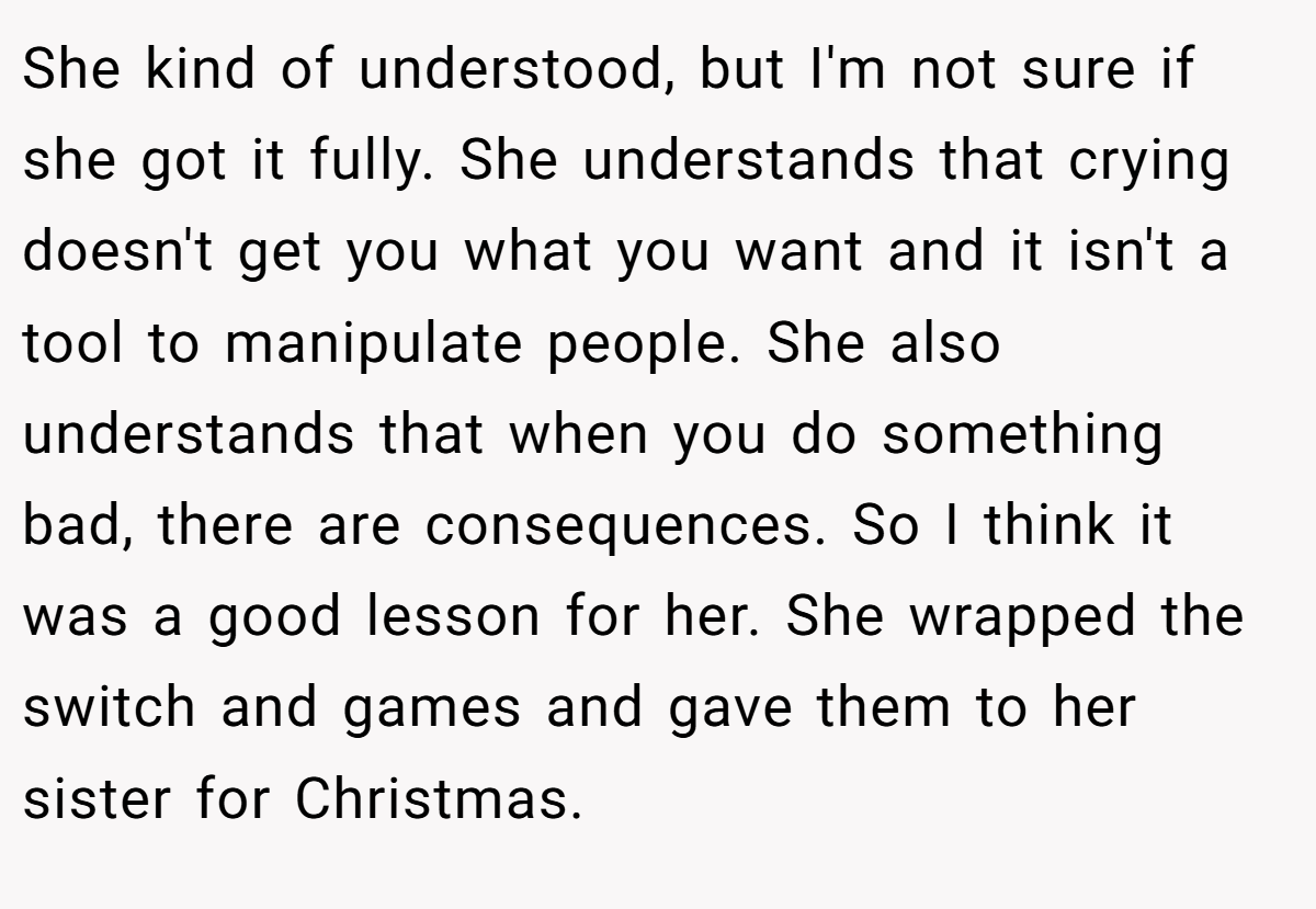 She kind of understood, but I'm not sure if she got it fully. She understands that crying doesn't get you what you want and it isn't a tool to manipulate people. She also understands that when you do something bad, there are consequences. So I think it was a good lesson for her. She wrapped the switch and games and gave them to her sister for Christmas.