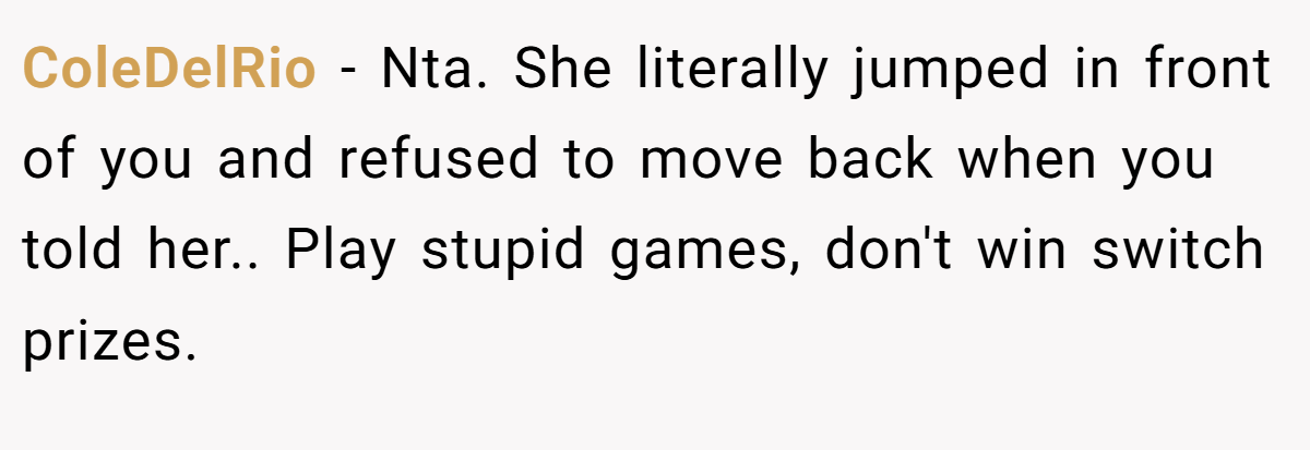 ColeDelRio - Nta. She literally jumped in front of you and refused to move back when you told her.. Play stupid games, don't win switch prizes.