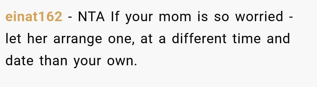 einat162 − NTA If your mom is so worried - let her arrange one, at a different time and date than your own.