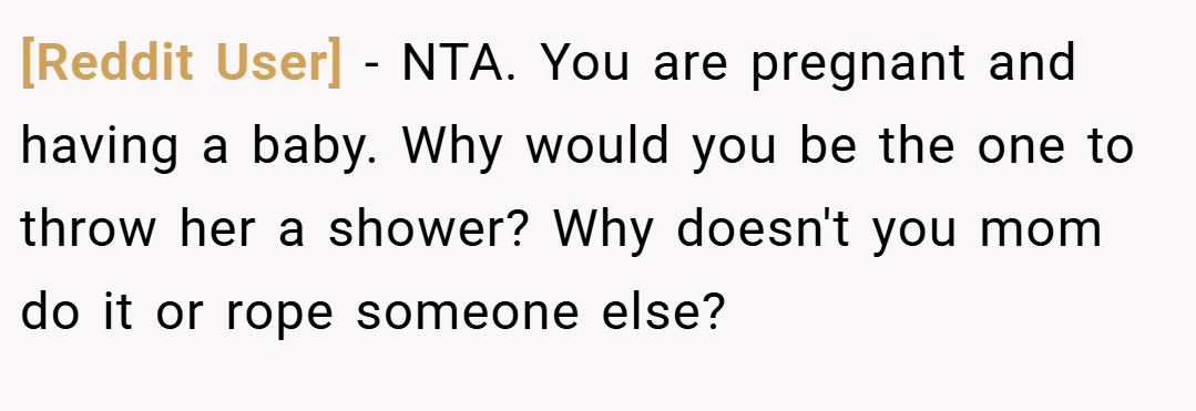 [Reddit User] − NTA. You are pregnant and having a baby. Why would you be the one to throw her a shower? Why doesn't you mom do it or rope someone else?