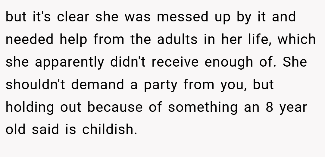but it's clear she was messed up by it and needed help from the adults in her life, which she apparently didn't receive enough of. She shouldn't demand a party from you, but holding out because of something an 8 year old said is childish.