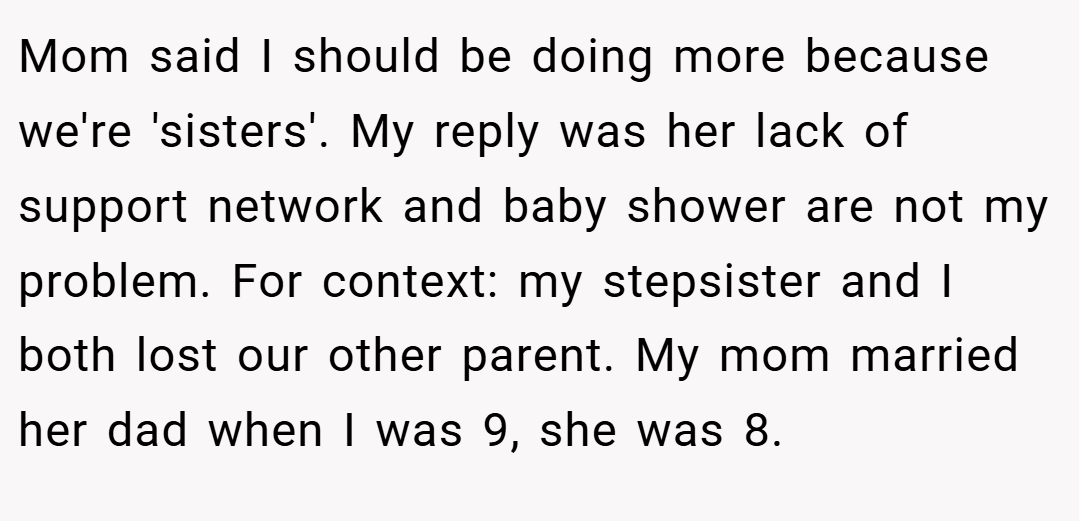 Mom said I should be doing more because we're 'sisters'. My reply was her lack of support network and baby shower are not my problem. For context: my stepsister and I both lost our other parent. My mom married her dad when I was 9, she was 8.