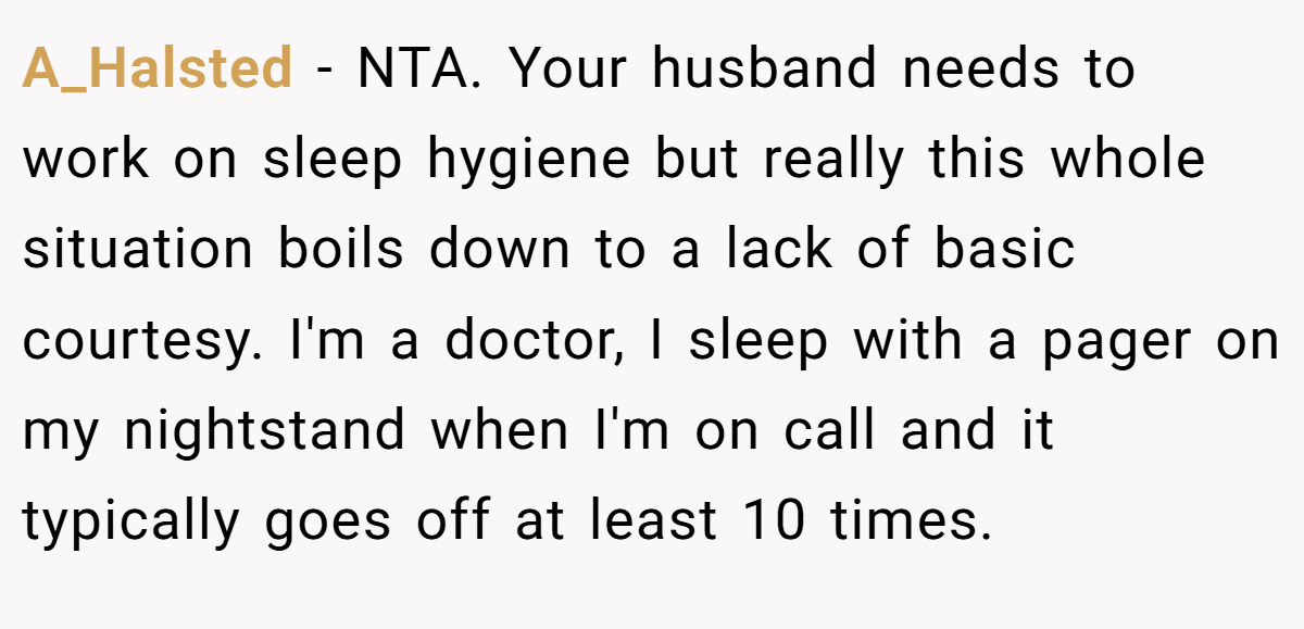 A_Halsted − NTA. Your husband needs to work on sleep hygiene but really this whole situation boils down to a lack of basic courtesy. I'm a doctor, I sleep with a pager on my nightstand when I'm on call and it typically goes off at least 10 times.