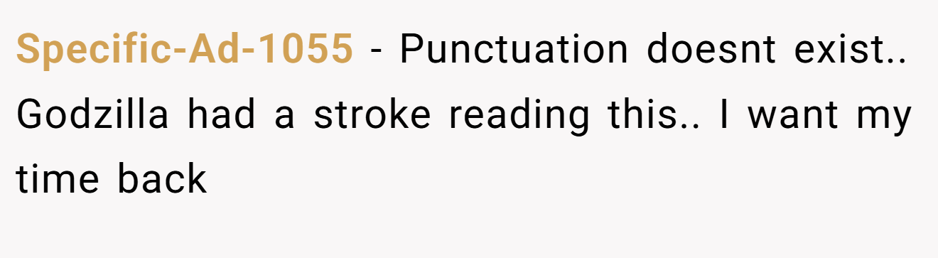 Specific-Ad-1055 - Punctuation doesnt exist.. Godzilla had a stroke reading this.. I want my time back