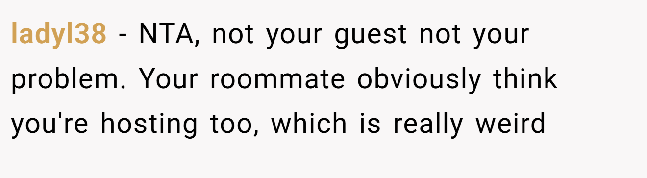 ladyl38 - NTA, not your guest not your problem. Your roommate obviously think you're hosting too, which is really weird
