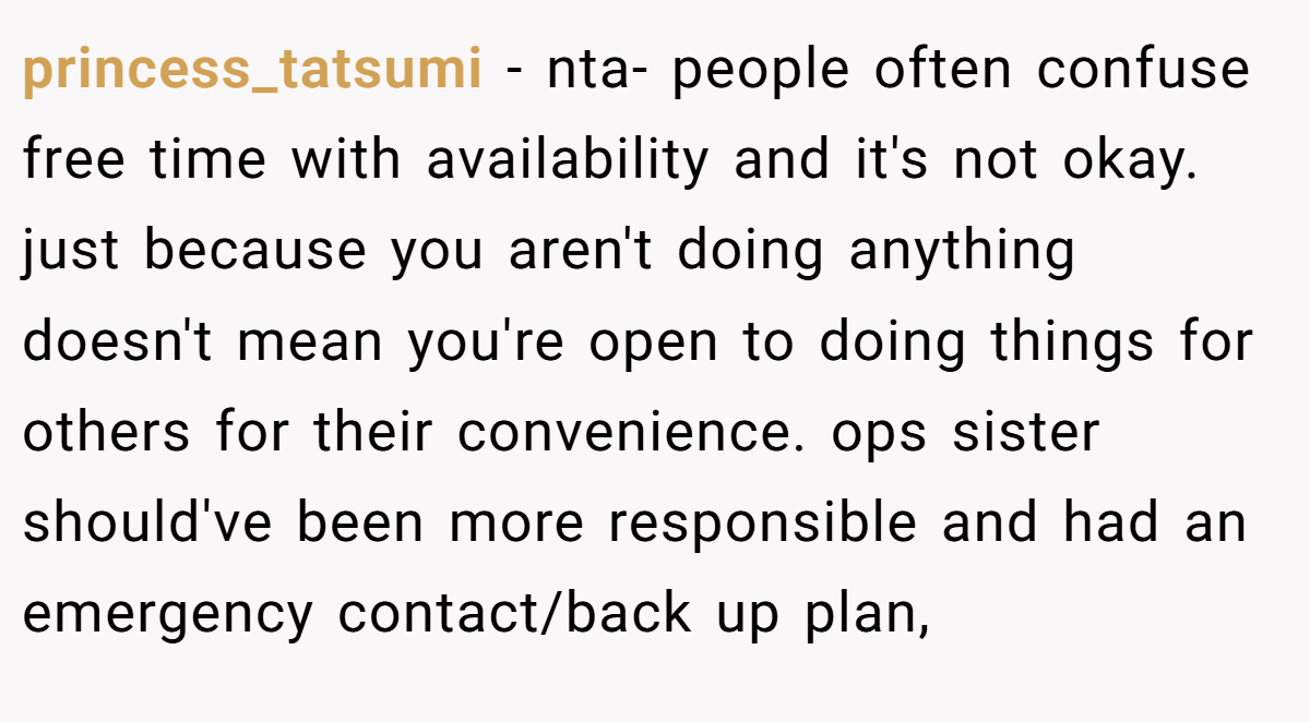 princess_tatsumi − nta- people often confuse free time with availability and it's not okay. just because you aren't doing anything doesn't mean you're open to doing things for others for their convenience. ops sister should've been more responsible and had an emergency contact/back up plan,