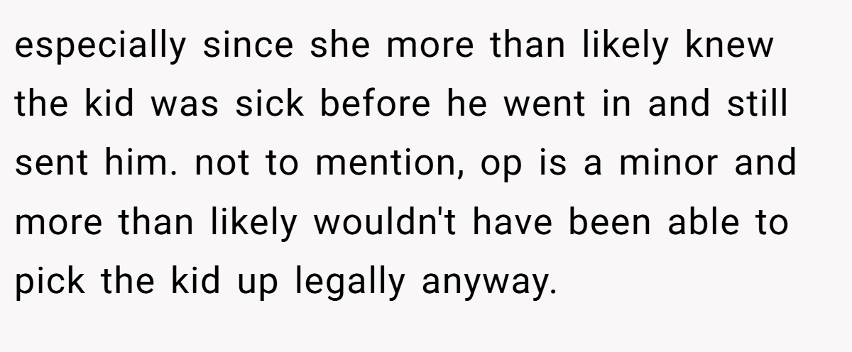 especially since she more than likely knew the kid was sick before he went in and still sent him. not to mention, op is a minor and more than likely wouldn't have been able to pick the kid up legally anyway.