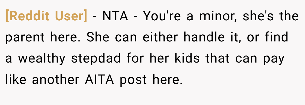 [Reddit User] − NTA - You're a minor, she's the parent here. She can either handle it, or find a wealthy stepdad for her kids that can pay like another AITA post here.