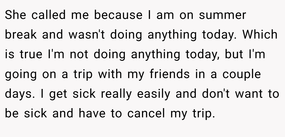 She called me because I am on summer break and wasn't doing anything today. Which is true I'm not doing anything today, but I'm going on a trip with my friends in a couple days. I get sick really easily and don't want to be sick and have to cancel my trip.