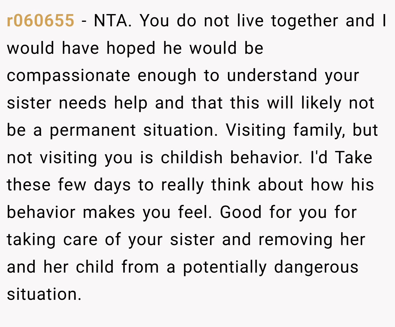 r060655 - NTA. You do not live together and I would have hoped he would be compassionate enough to understand your sister needs help and that this will likely not be a permanent situation. Visiting family, but not visiting you is childish behavior. I'd Take these few days to really think about how his behavior makes you feel. Good for you for taking care of your sister and removing her and her child from a potentially dangerous situation.