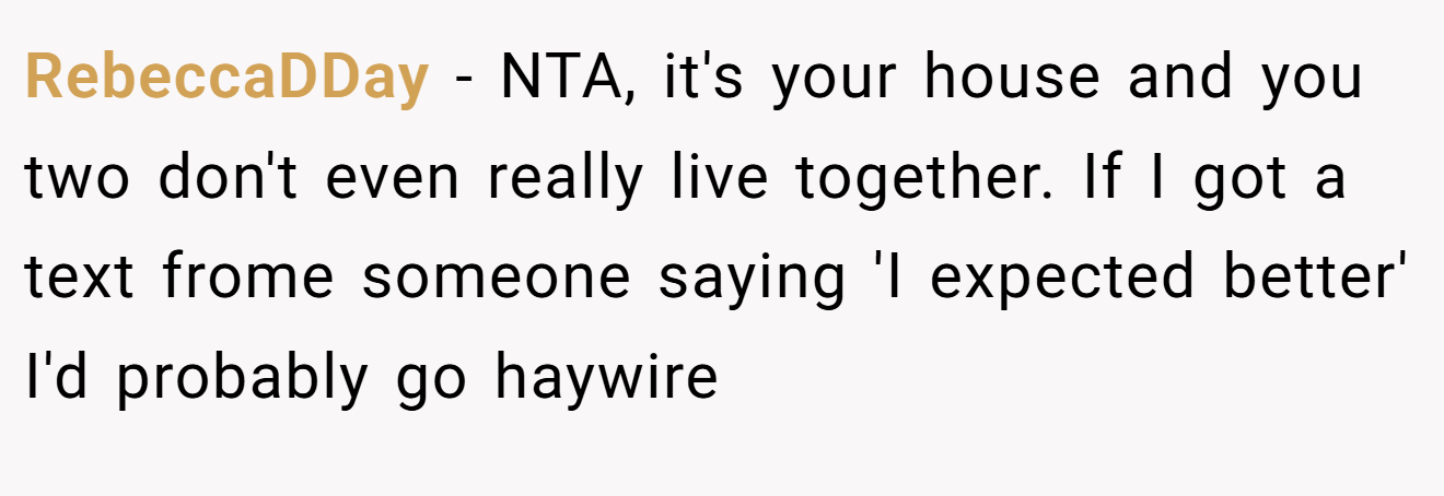 RebeccaDDay - NTA, it's your house and you two don't even really live together. If I got a text frome someone saying 'I expected better' I'd probably go haywire