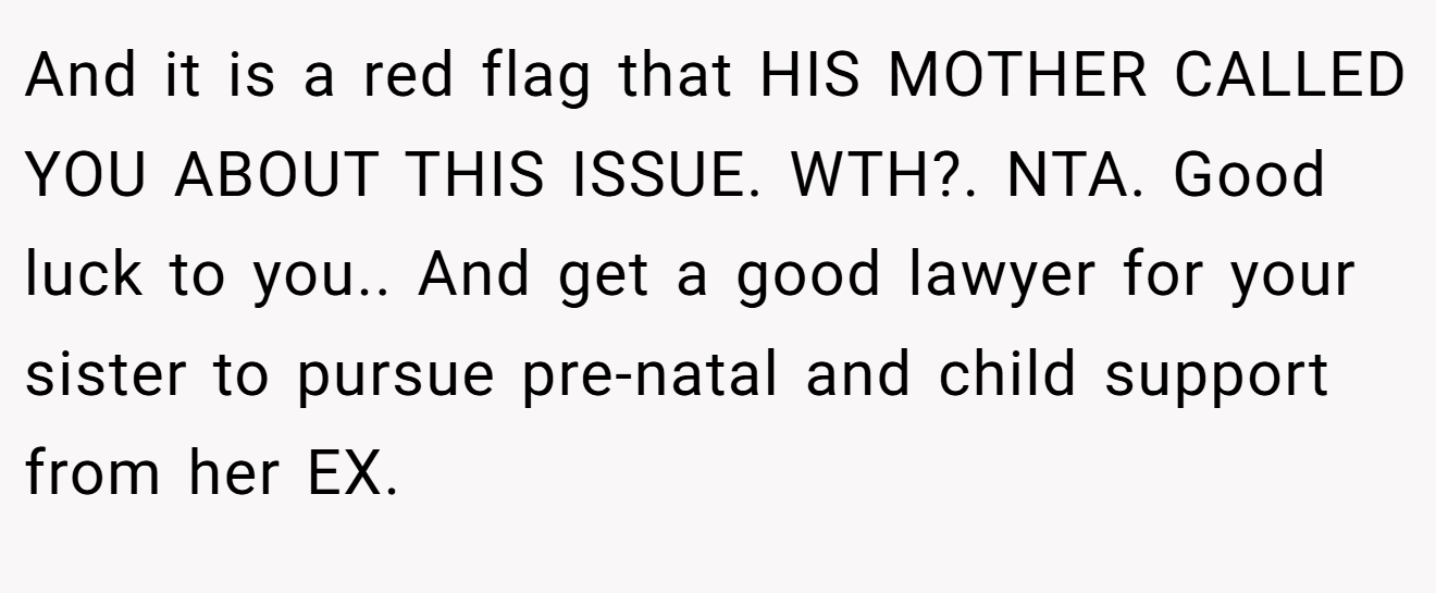 And it is a red flag that HIS MOTHER CALLED YOU ABOUT THIS ISSUE. WTH?. NTA. Good luck to you.. And get a good lawyer for your sister to pursue pre-natal and child support from her EX.