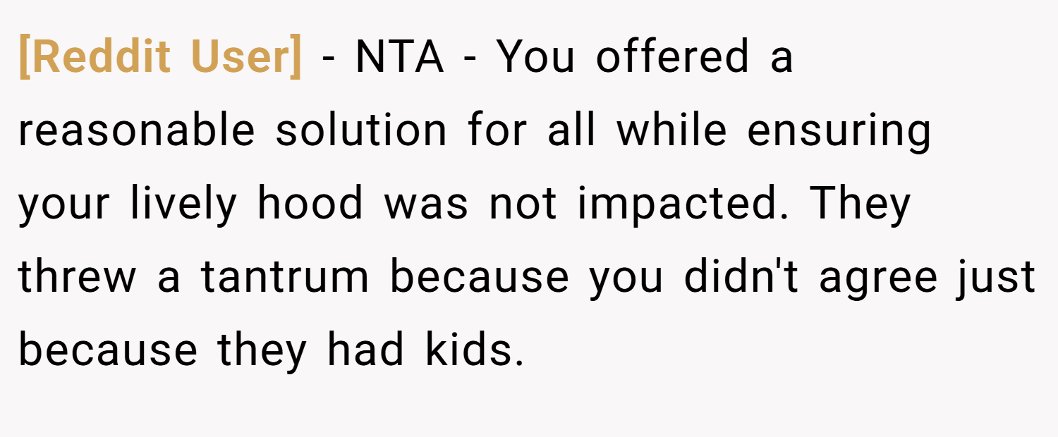 [Reddit User] − NTA - You offered a reasonable solution for all while ensuring your lively hood was not impacted. They threw a tantrum because you didn't agree just because they had kids.