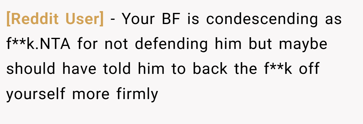 [Reddit User] - Your BF is condescending as f**k.NTA for not defending him but maybe should have told him to back the f**k off yourself more firmly