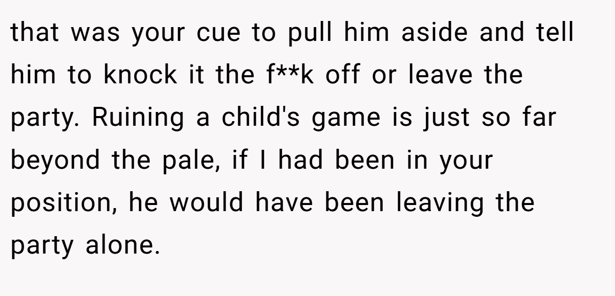 that was your cue to pull him aside and tell him to knock it the f**k off or leave the party. Ruining a child's game is just so far beyond the pale, if I had been in your position, he would have been leaving the party alone.