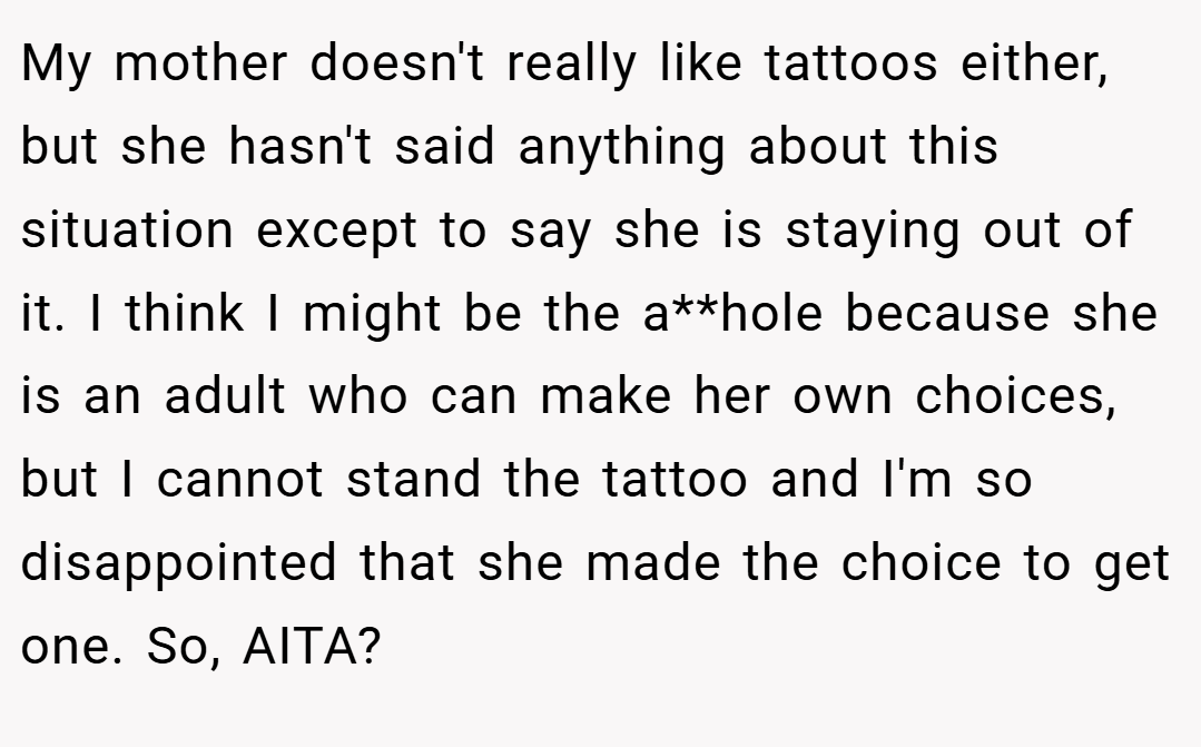 My mother doesn't really like tattoos either, but she hasn't said anything about this situation except to say she is staying out of it. I think I might be the a**hole because she is an adult who can make her own choices, but I cannot stand the tattoo and I'm so disappointed that she made the choice to get one. So, AITA?