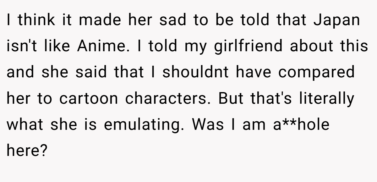 I think it made her sad to be told that Japan isn't like Anime. I told my girlfriend about this and she said that I shouldnt have compared her to cartoon characters. But that's literally what she is emulating. Was I am a**hole here?