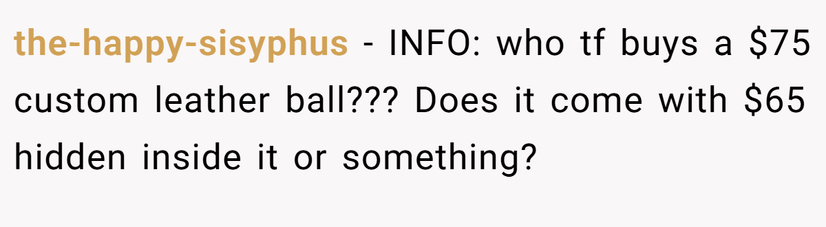 the-happy-sisyphus − INFO: who tf buys a $75 custom leather ball??? Does it come with $65 hidden inside it or something?