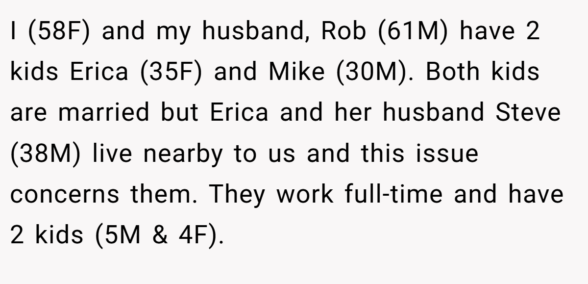 I (58F) and my husband, Rob (61M) have 2 kids Erica (35F) and Mike (30M). Both kids are married but Erica and her husband Steve (38M) live nearby to us and this issue concerns them. They work full-time and have 2 kids (5M & 4F).