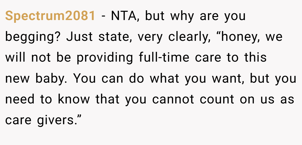 Spectrum2081 − NTA, but why are you begging? Just state, very clearly, “honey, we will not be providing full-time care to this new baby. You can do what you want, but you need to know that you cannot count on us as care givers.”