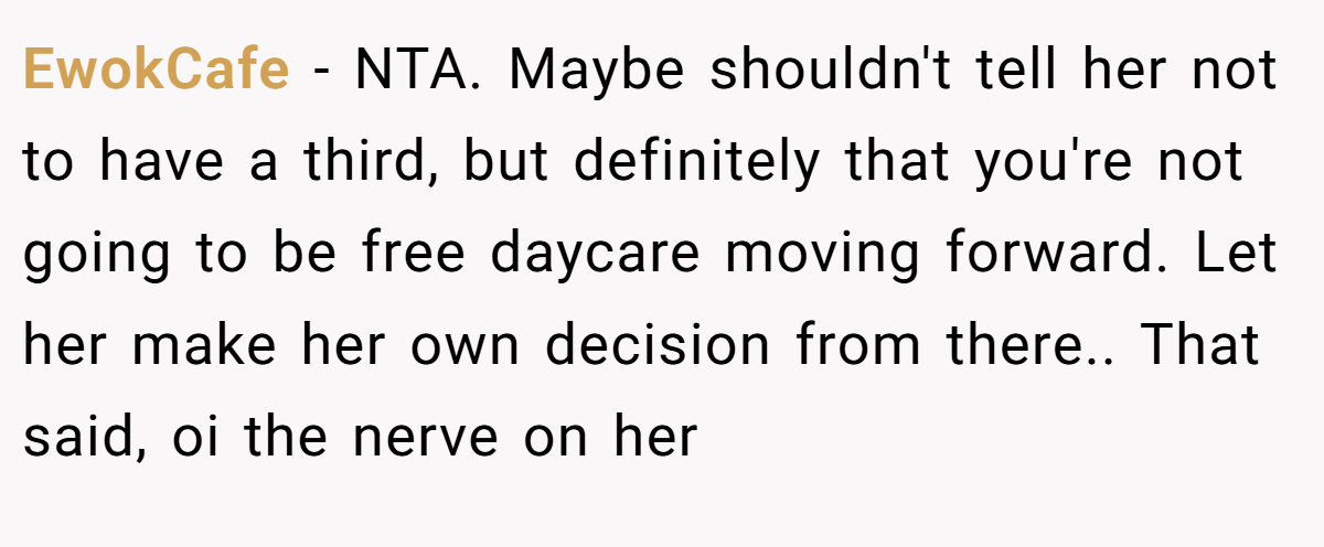 EwokCafe − NTA. Maybe shouldn't tell her not to have a third, but definitely that you're not going to be free daycare moving forward. Let her make her own decision from there.. That said, oi the nerve on her