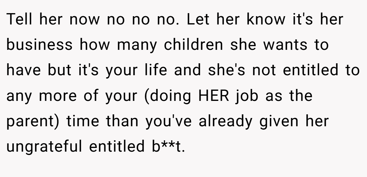 Tell her now no no no. Let her know it's her business how many children she wants to have but it's your life and she's not entitled to any more of your (doing HER job as the parent) time than you've already given her ungrateful entitled b**t.
