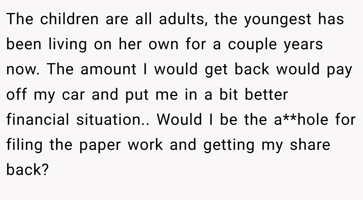 The children are all adults, the youngest has been living on her own for a couple years now. The amount I would get back would pay off my car and put me in a bit better financial situation.. Would I be the a**hole for filing the paper work and getting my share back?